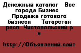 Денежный каталог - Все города Бизнес » Продажа готового бизнеса   . Татарстан респ.,Чистопольский р-н